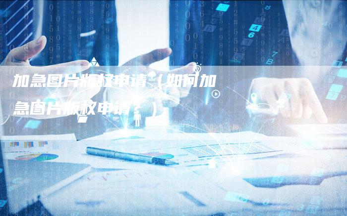 加急图片版权申请（如何加急图片版权申请？）
