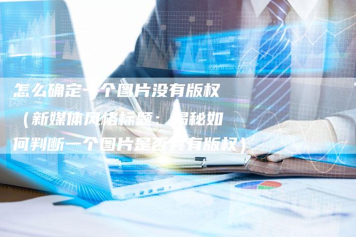 怎么确定一个图片没有版权(新媒体风格标题:揭秘如何判断一个图片是否具有版权)
