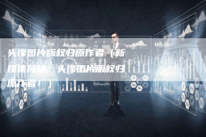 头像图片版权归原作者（新媒体风格：头像图片版权归原作者！）