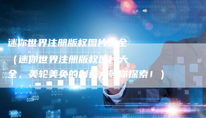 迷你世界注册版权图片大全（迷你世界注册版权图片大全，美轮美奂的创造力等你探索！）