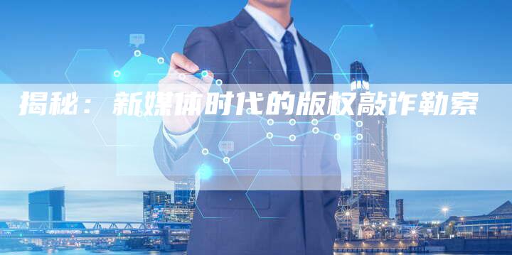 揭秘：新媒体时代的版权敲诈勒索