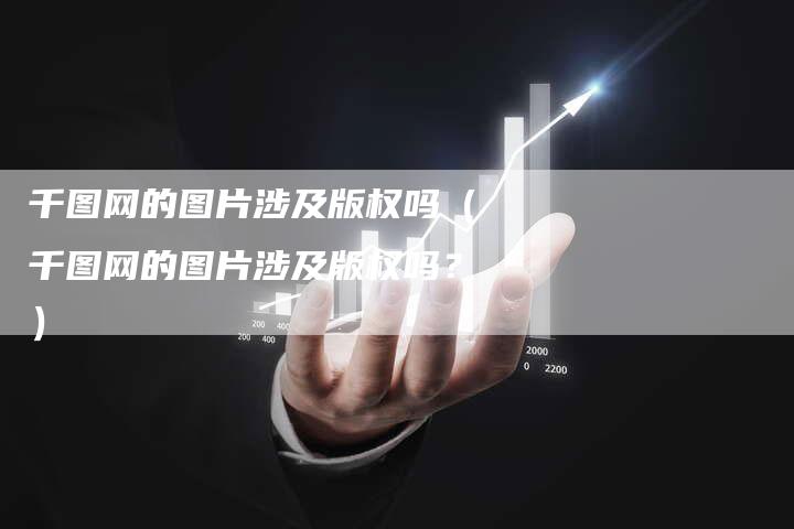千图网的图片涉及版权吗（千图网的图片涉及版权吗？）