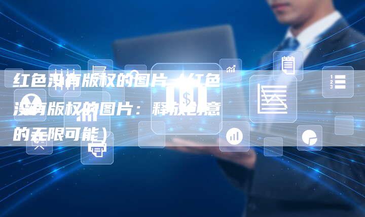红色没有版权的图片（红色没有版权的图片：释放创意的无限可能）