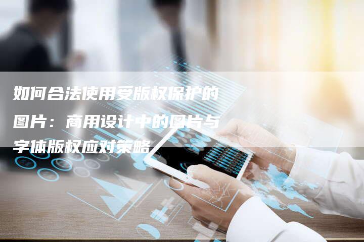 如何合法使用受版权保护的图片：商用设计中的图片与字体版权应对策略