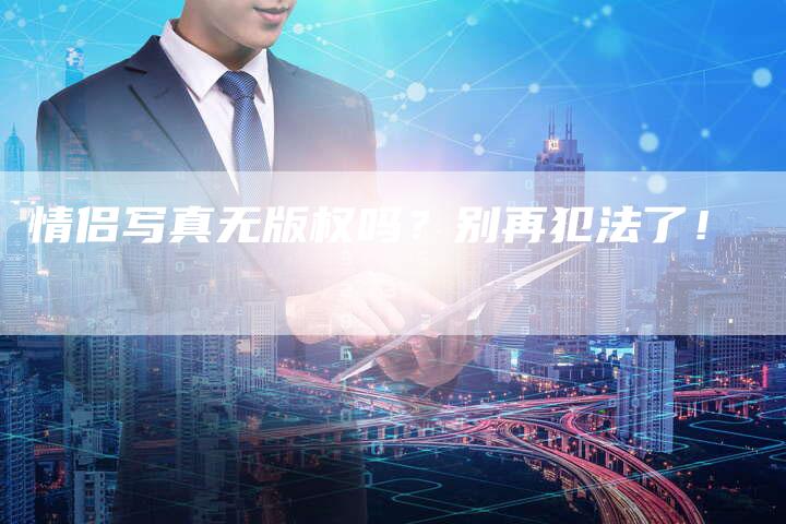 情侣写真无版权吗？别再犯法了！