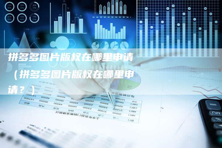 拼多多图片版权在哪里申请(拼多多图片版权在哪里申请?)