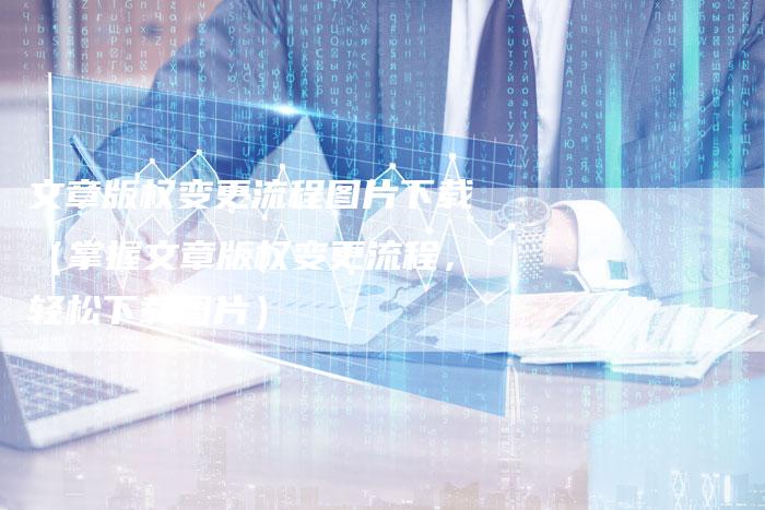 文章版权变更流程图片下载（掌握文章版权变更流程，轻松下载图片）