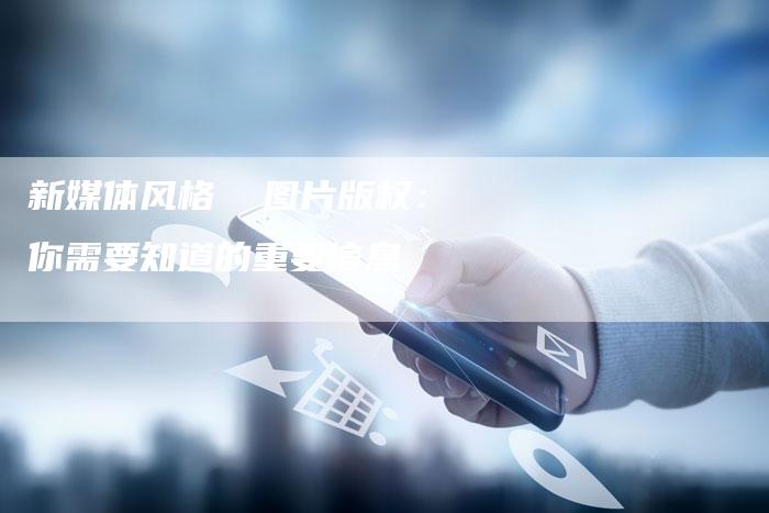 新媒体风格 图片版权:你需要知道的重要信息