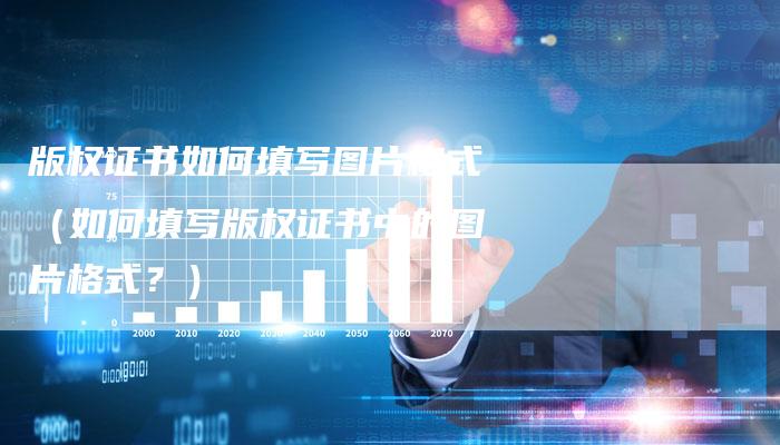 版权证书如何填写图片格式（如何填写版权证书中的图片格式？）