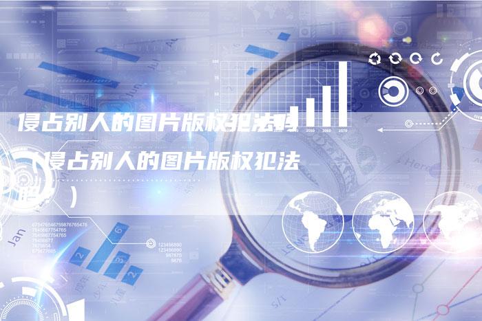 侵占别人的图片版权犯法吗（侵占别人的图片版权犯法吗？）