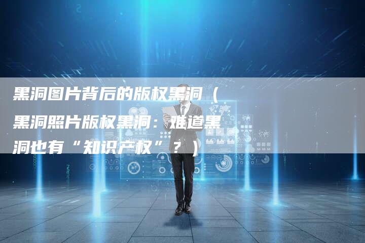 黑洞图片背后的版权黑洞（黑洞照片版权黑洞：难道黑洞也有“知识产权”？）