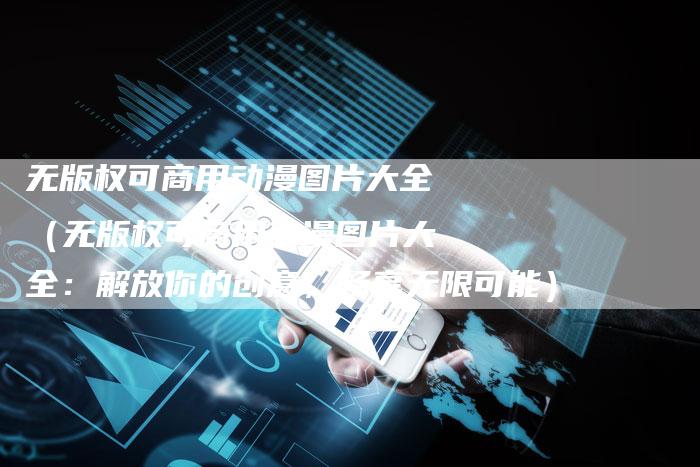 无版权可商用动漫图片大全（无版权可商用动漫图片大全：解放你的创意，畅享无限可能）