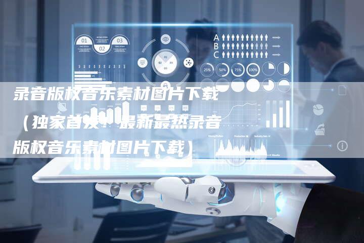 录音版权音乐素材图片下载（独家首发！最新最热录音版权音乐素材图片下载）