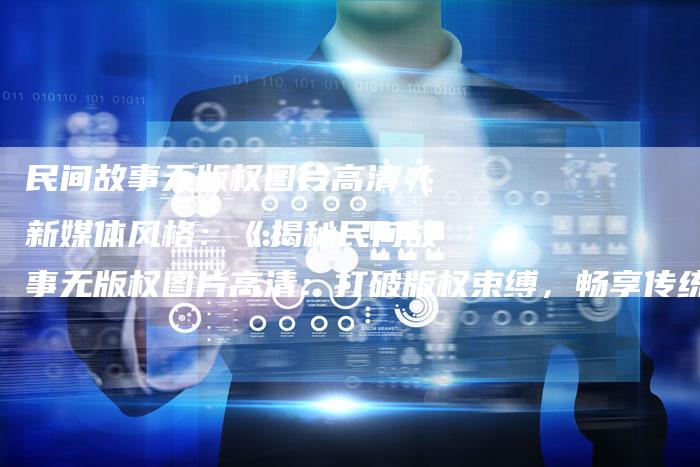 民间故事无版权图片高清(新媒体风格:《揭秘民间故事无版权图片高清:打破版权束缚,畅享传统文化之美!》