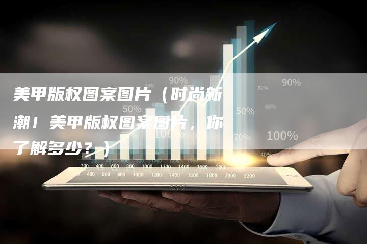 美甲版权图案图片（时尚新潮！美甲版权图案图片，你了解多少？）