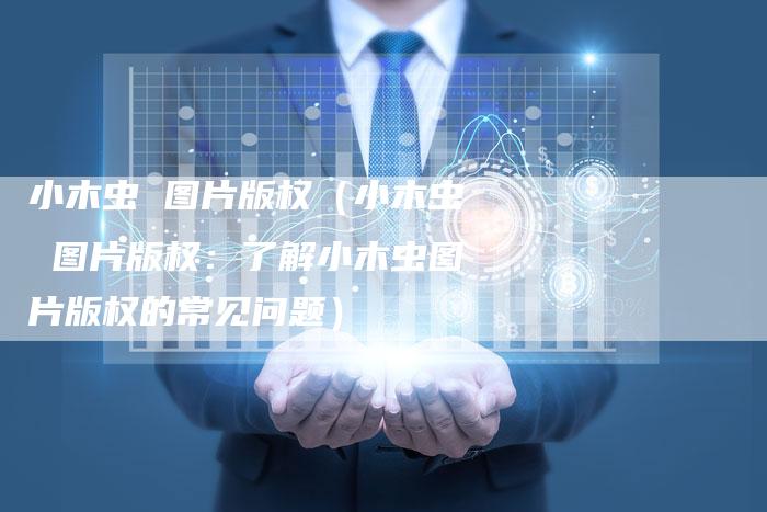 小木虫 图片版权（小木虫 图片版权：了解小木虫图片版权的常见问题）