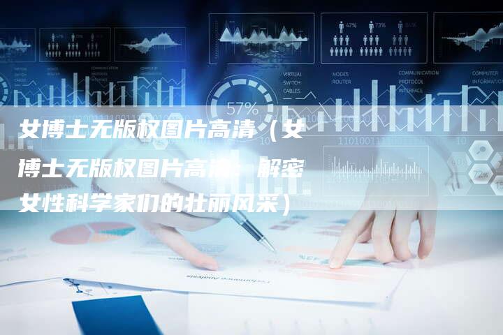 女博士无版权图片高清（女博士无版权图片高清：解密女性科学家们的壮丽风采）