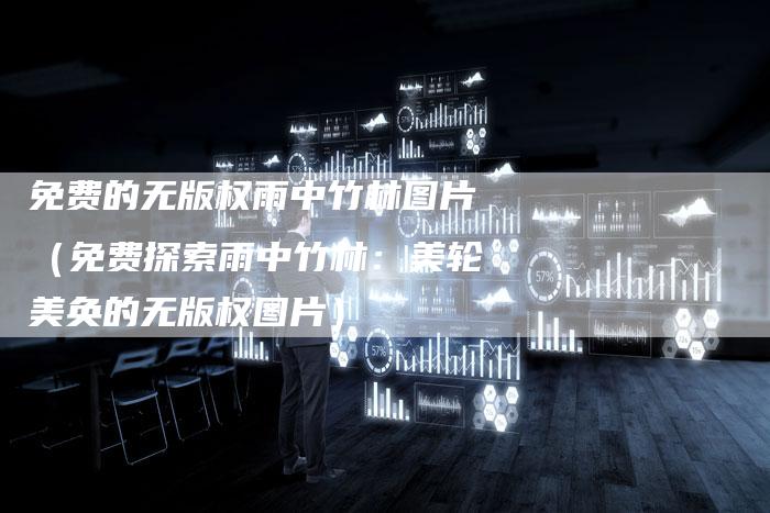 免费的无版权雨中竹林图片（免费探索雨中竹林：美轮美奂的无版权图片）