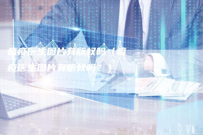 瘟疫医生图片有版权吗（瘟疫医生图片有版权吗？）