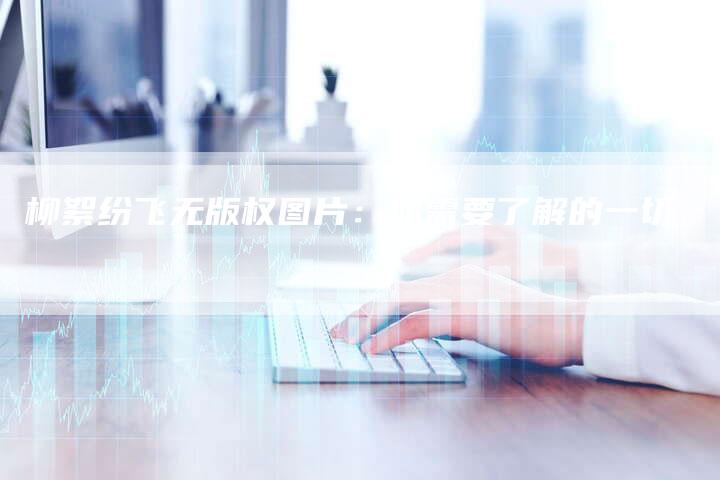 柳絮纷飞无版权图片:你需要了解的一切