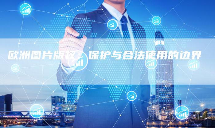 欧洲图片版权:保护与合法使用的边界