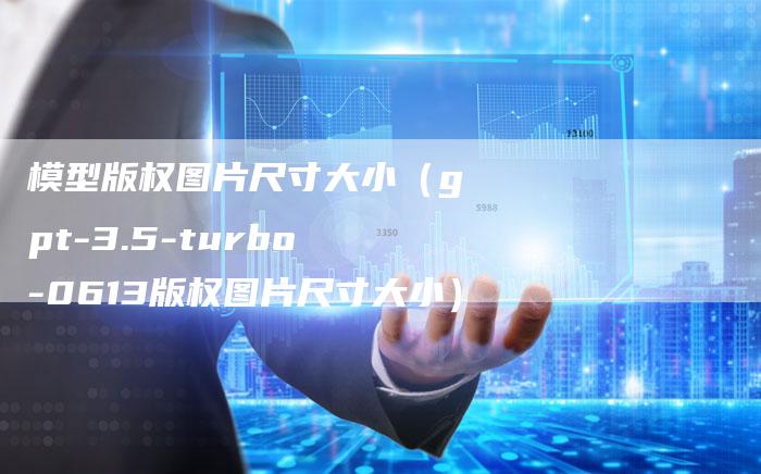 模型版权图片尺寸大小（gpt-3.5-turbo-0613版权图片尺寸大小）
