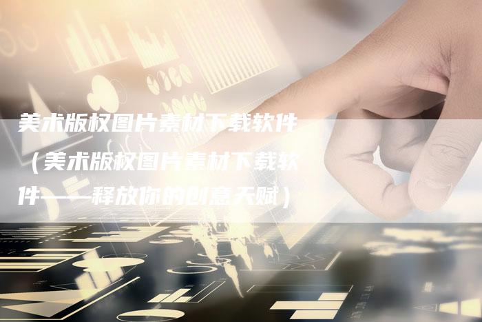 美术版权图片素材下载软件（美术版权图片素材下载软件——释放你的创意天赋）