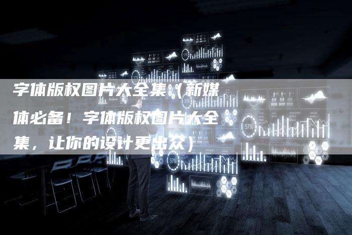 字体版权图片大全集（新媒体必备！字体版权图片大全集，让你的设计更出众）