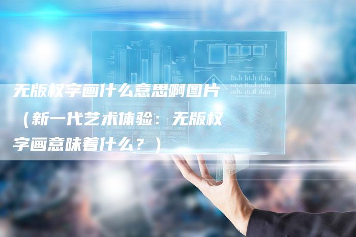 无版权字画什么意思啊图片(新一代艺术体验:无版权字画意味着什么?)