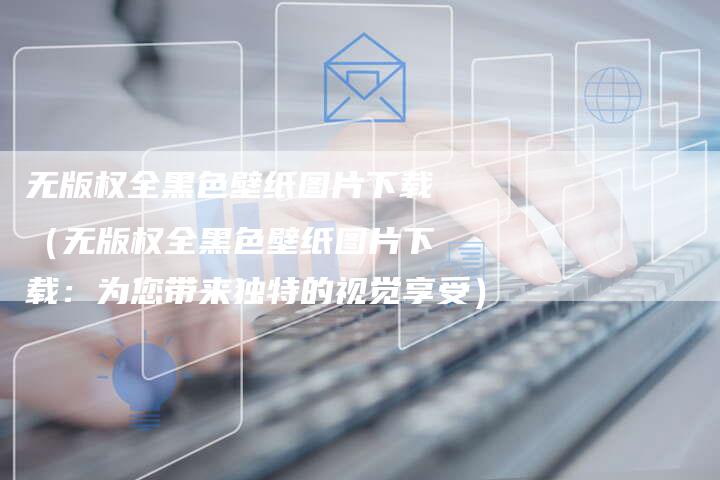 无版权全黑色壁纸图片下载（无版权全黑色壁纸图片下载：为您带来独特的视觉享受）