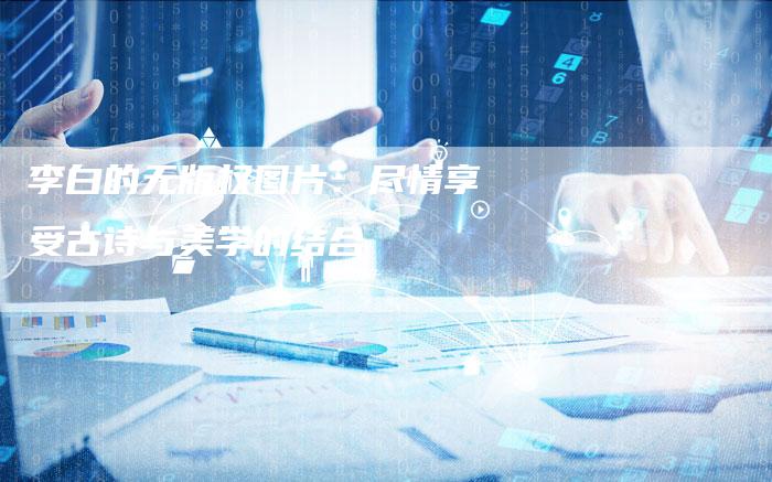 李白的无版权图片：尽情享受古诗与美学的结合