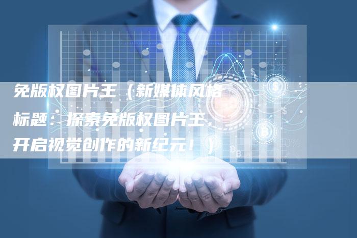 免版权图片王（新媒体风格标题：探索免版权图片王，开启视觉创作的新纪元！）