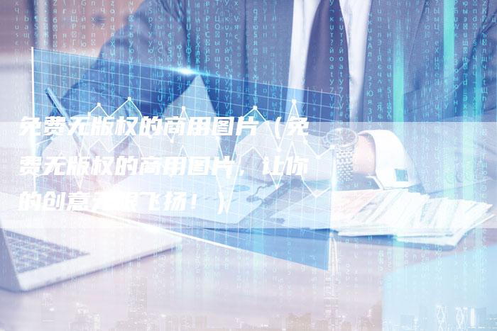 免费无版权的商用图片（免费无版权的商用图片，让你的创意无限飞扬！）