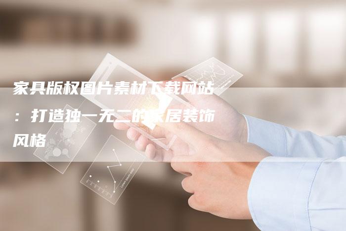 家具版权图片素材下载网站:打造独一无二的家居装饰风格