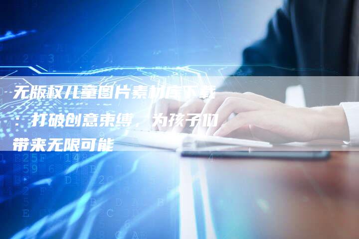 无版权儿童图片素材库下载：打破创意束缚，为孩子们带来无限可能
