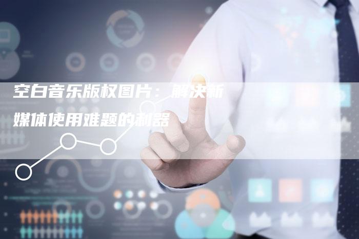 空白音乐版权图片：解决新媒体使用难题的利器