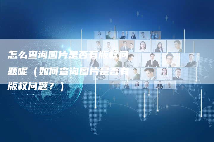 怎么查询图片是否有版权问题呢(如何查询图片是否有版权问题?)