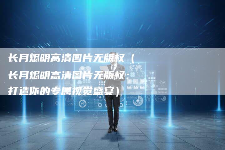 长月烬明高清图片无版权（长月烬明高清图片无版权：打造你的专属视觉盛宴）