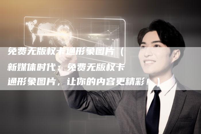 免费无版权卡通形象图片（新媒体时代：免费无版权卡通形象图片，让你的内容更精彩！）