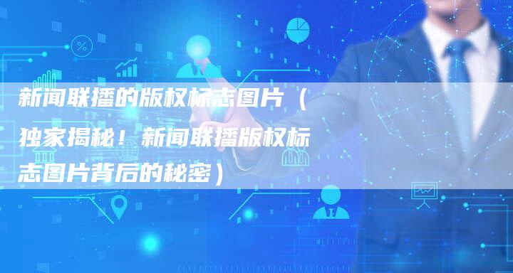 新闻联播的版权标志图片(独家揭秘!新闻联播版权标志图片背后的秘密)