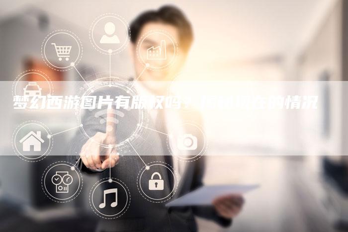 梦幻西游图片有版权吗？揭秘现在的情况