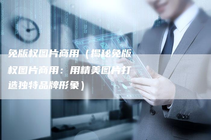 免版权图片商用（揭秘免版权图片商用：用精美图片打造独特品牌形象）