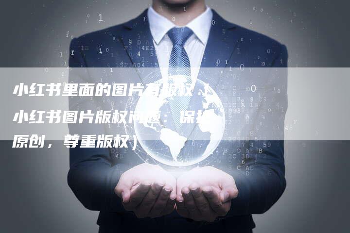 小红书里面的图片有版权（小红书图片版权问题：保护原创，尊重版权）
