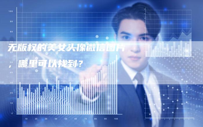 无版权的美女头像微信图片,哪里可以找到?