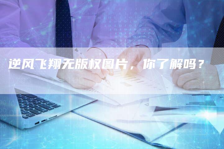 逆风飞翔无版权图片，你了解吗？