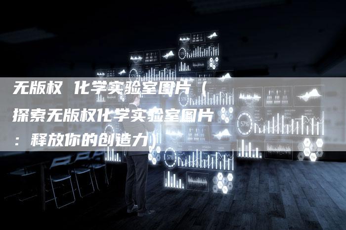 无版权 化学实验室图片(探索无版权化学实验室图片:释放你的创造力)