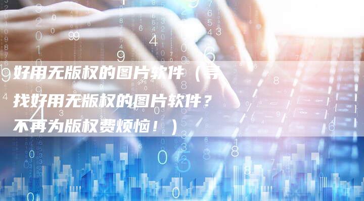 好用无版权的图片软件（寻找好用无版权的图片软件？不再为版权费烦恼！）