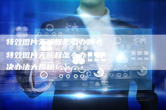 特效图片无版权怎么办啊(特效图片无版权怎么办?解决办法大揭秘!)