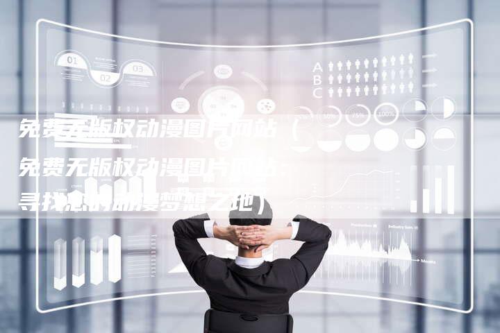 免费无版权动漫图片网站（免费无版权动漫图片网站：寻找您的动漫梦想之地）