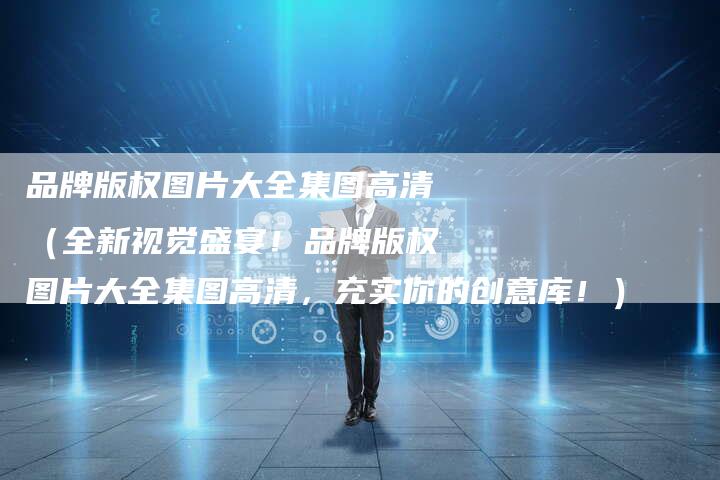 品牌版权图片大全集图高清（全新视觉盛宴！品牌版权图片大全集图高清，充实你的创意库！）